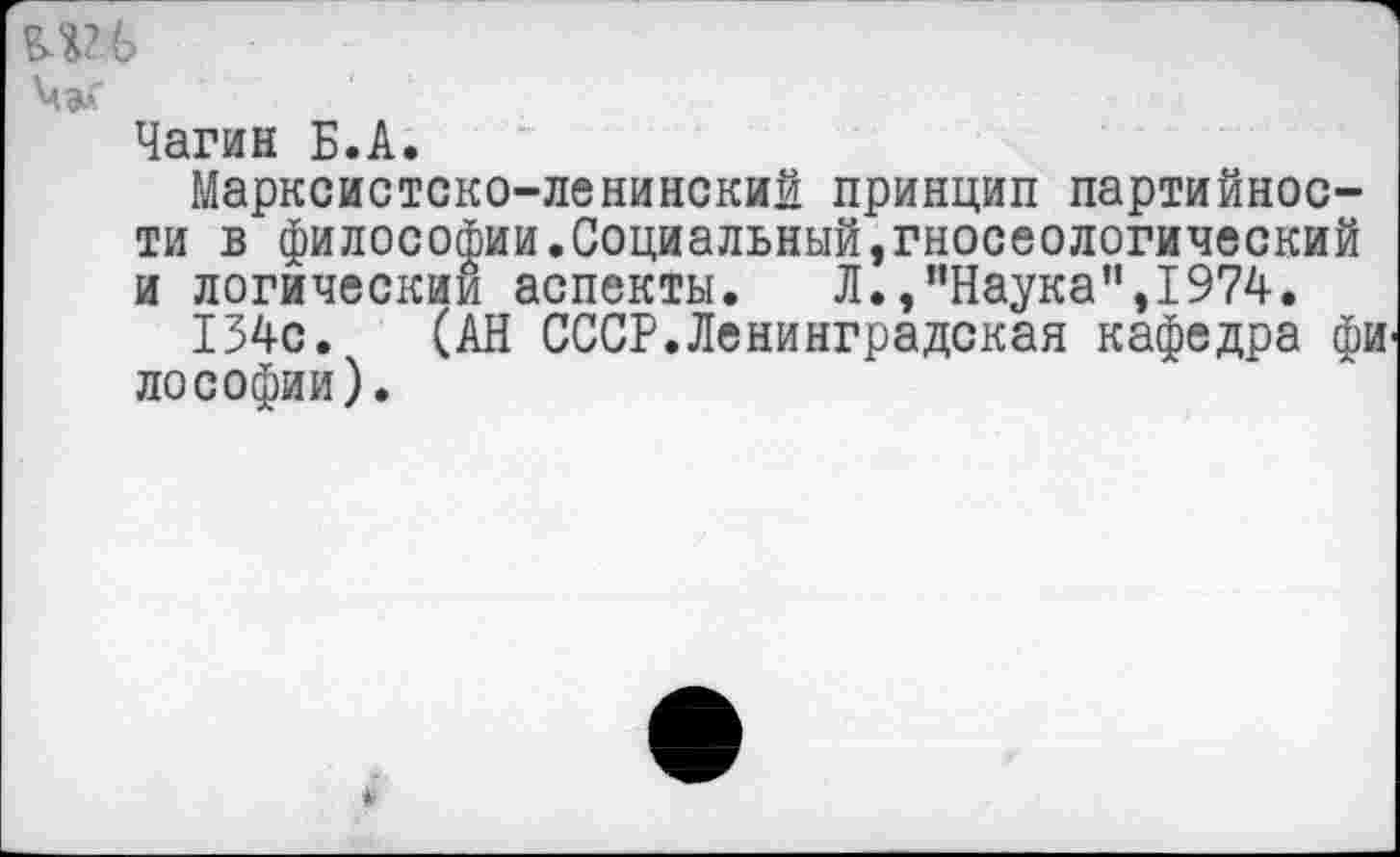 ﻿Чагин Б.А.
Марксистско-ленинский принцип партийности в философии.Социальный,гносеологический и логическим аспекты. Л.,’’Наука",1974.
134с. (АН СССР.Ленинградская кафедра фи лософии).